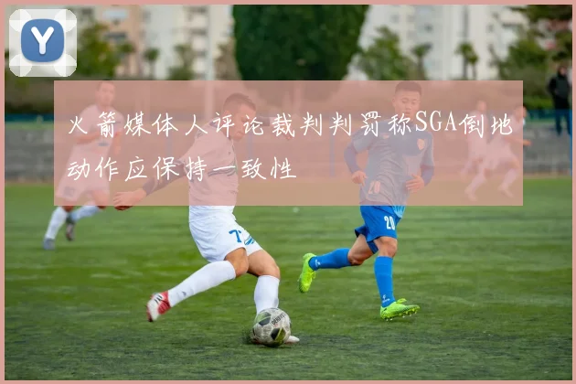 火箭媒体人评论裁判判罚称SGA倒地动作应保持一致性