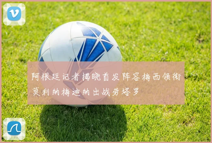 阿根廷记者揭晓首发阵容梅西领衔莫利纳梅迪纳出战劳塔罗