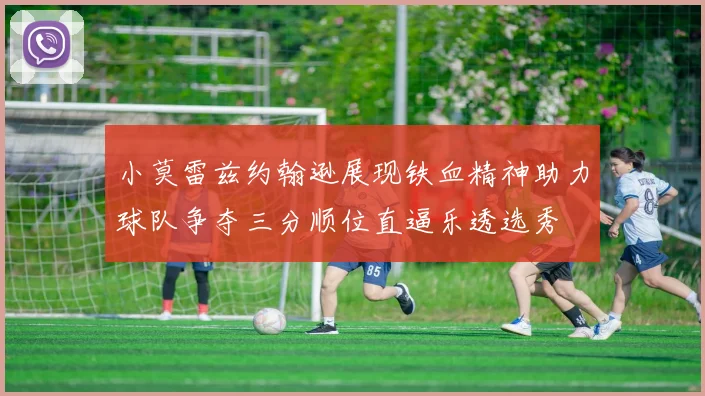 小莫雷兹约翰逊展现铁血精神助力球队争夺三分顺位直逼乐透选秀