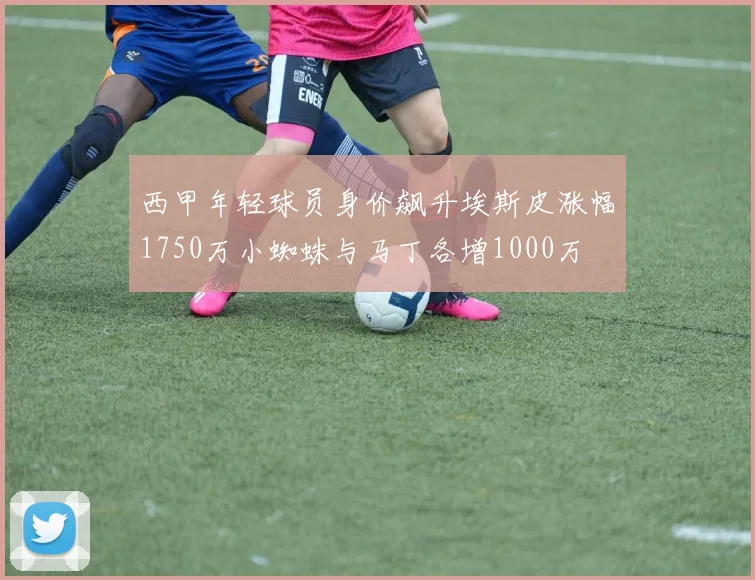 西甲年轻球员身价飙升埃斯皮涨幅1750万小蜘蛛与马丁各增1000万