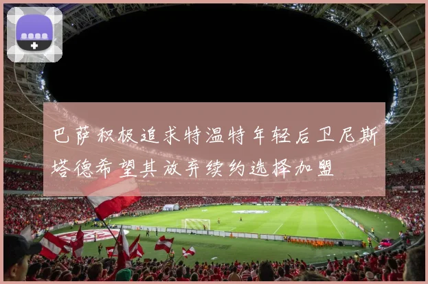 巴萨积极追求特温特年轻后卫尼斯塔德希望其放弃续约选择加盟