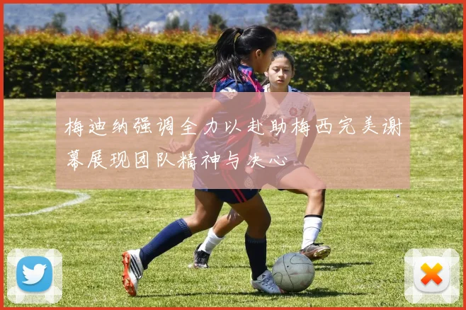 梅迪纳强调全力以赴助梅西完美谢幕展现团队精神与决心
