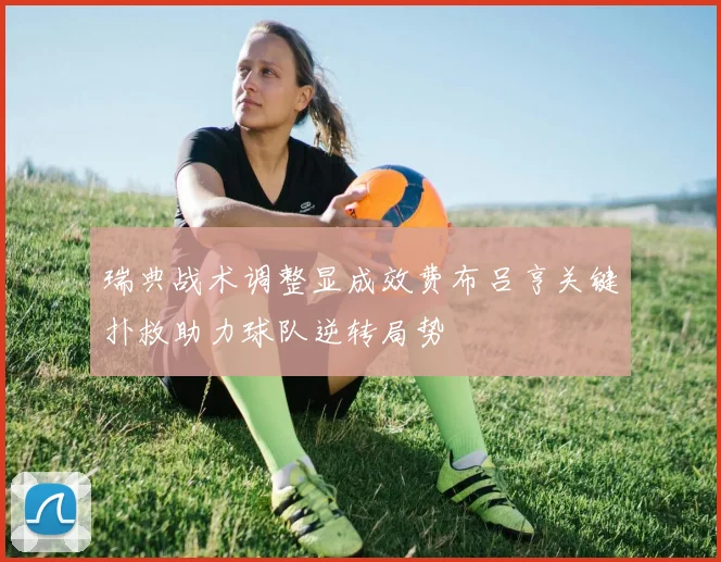 瑞典战术调整显成效费布吕亨关键扑救助力球队逆转局势