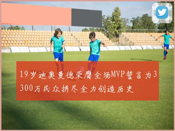 19岁迪奥曼德荣膺全场MVP誓言为3300万民众拼尽全力创造历史