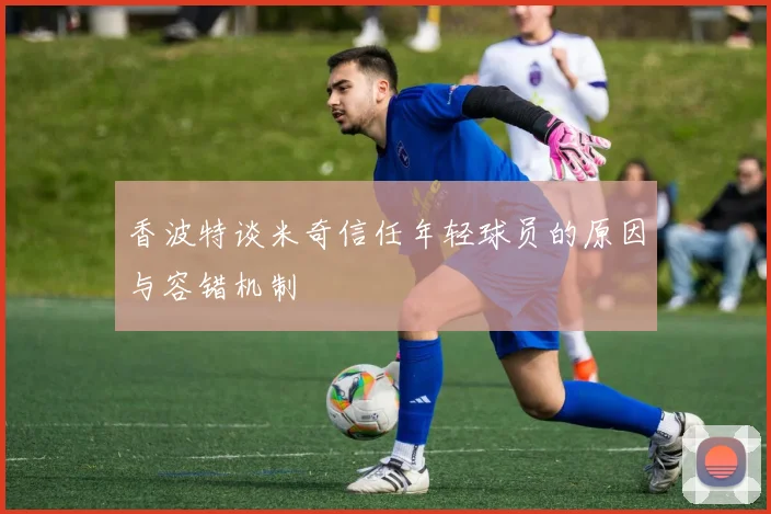 香波特谈米奇信任年轻球员的原因与容错机制