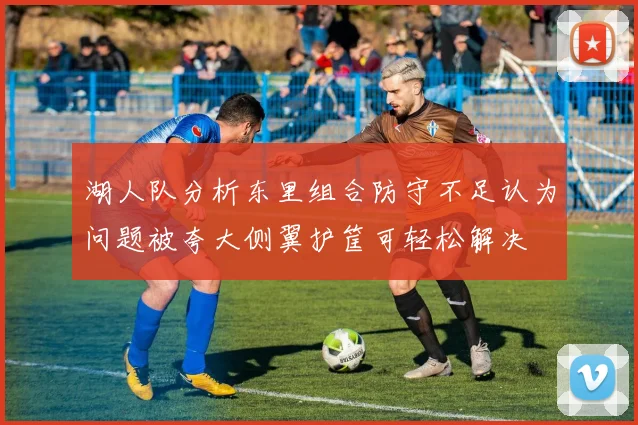 湖人队分析东里组合防守不足认为问题被夸大侧翼护筐可轻松解决