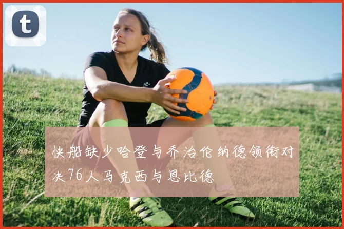 快船缺少哈登与乔治伦纳德领衔对决76人马克西与恩比德