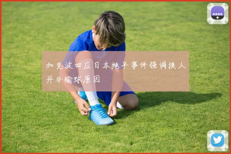 加克波回应日本绝平事件强调换人并非输球原因