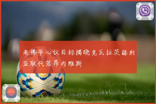 老佛爷心仪目标揭晓克瓦拉茨赫利亚取代若昂内维斯