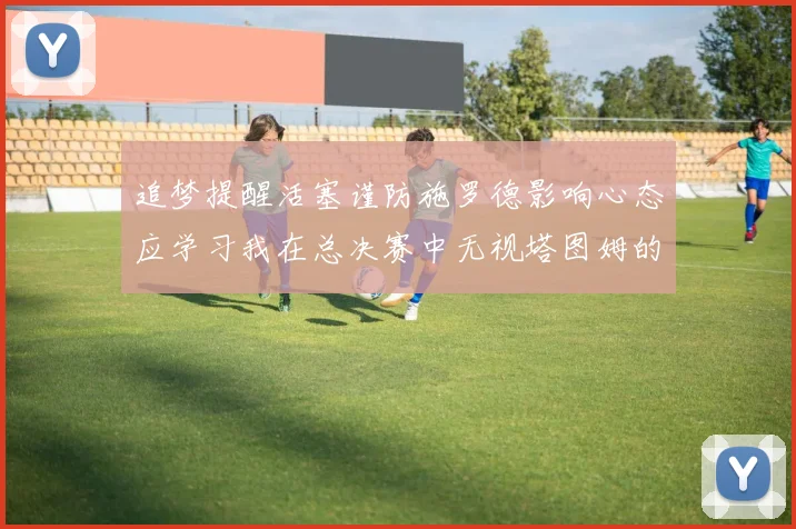 追梦提醒活塞谨防施罗德影响心态应学习我在总决赛中无视塔图姆的策略