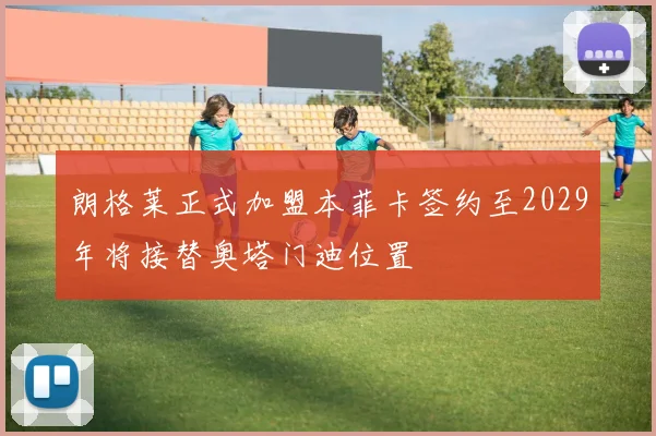 朗格莱正式加盟本菲卡签约至2029年将接替奥塔门迪位置