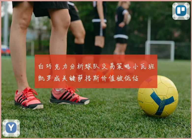 白巧克力分析球队交易策略小瓦班凯罗成关键萨格斯价值被低估