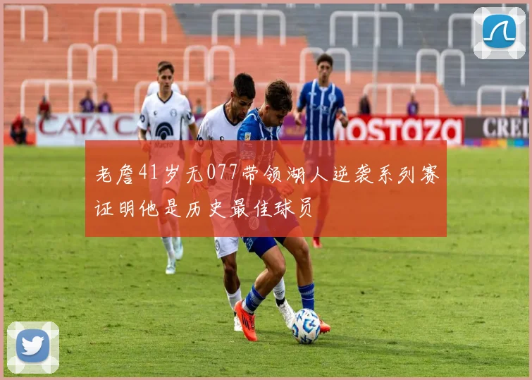 老詹41岁无077带领湖人逆袭系列赛证明他是历史最佳球员