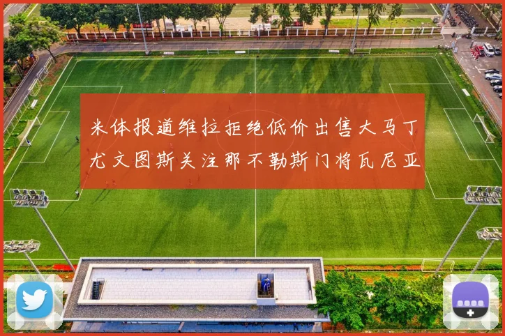 米体报道维拉拒绝低价出售大马丁尤文图斯关注那不勒斯门将瓦尼亚