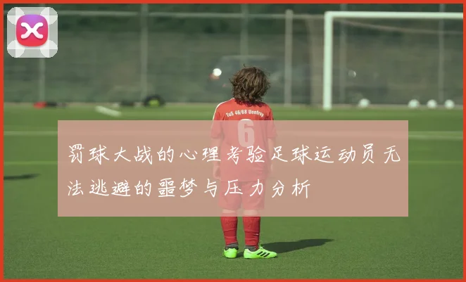 罚球大战的心理考验足球运动员无法逃避的噩梦与压力分析