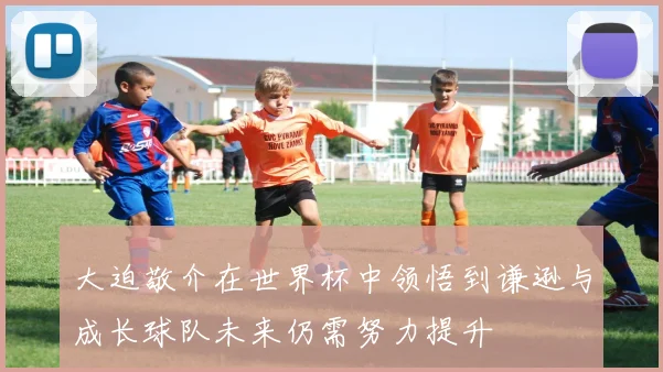 大迫敬介在世界杯中领悟到谦逊与成长球队未来仍需努力提升