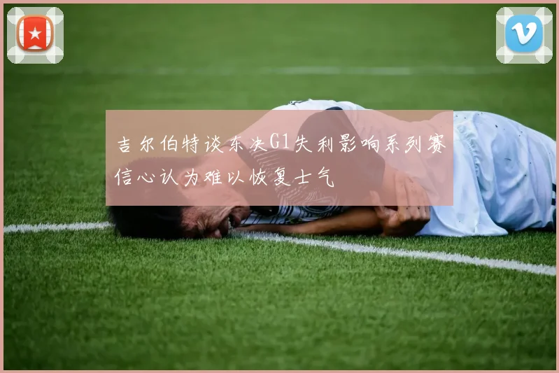 吉尔伯特谈东决G1失利影响系列赛信心认为难以恢复士气