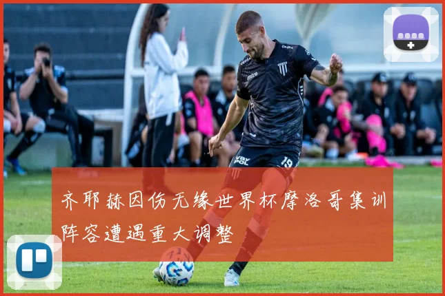 齐耶赫因伤无缘世界杯摩洛哥集训阵容遭遇重大调整
