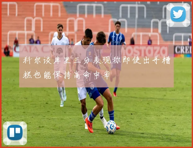 科尔谈库里三分表现称即使出手糟糕也能保持高命中率