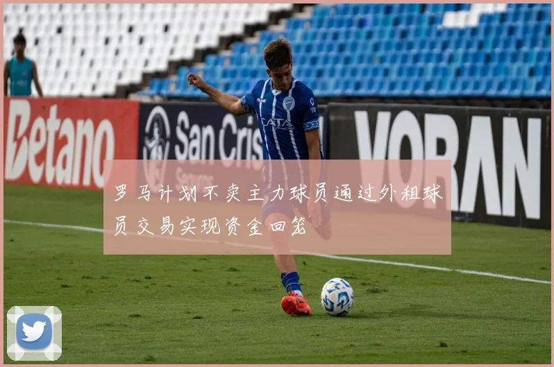 罗马计划不卖主力球员通过外租球员交易实现资金回笼