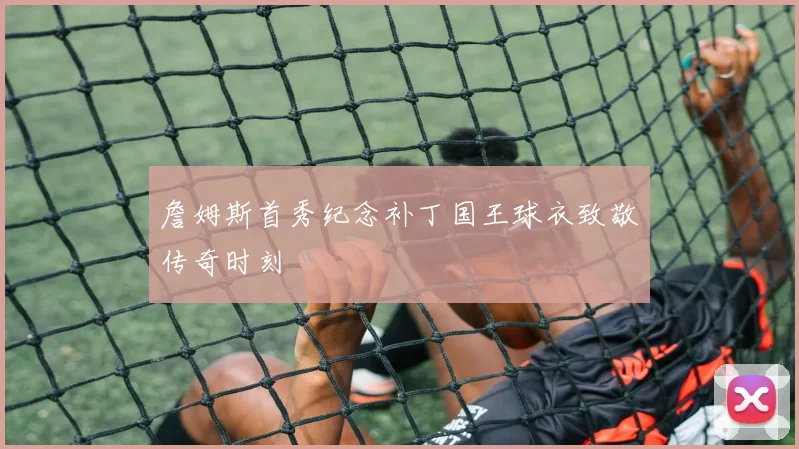 詹姆斯首秀纪念补丁国王球衣致敬传奇时刻