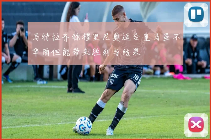 马特拉齐称穆里尼奥适合皇马虽不华丽但能带来胜利与结果