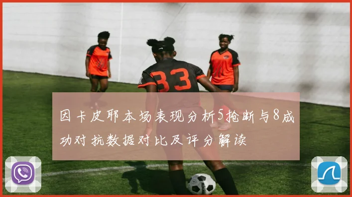 因卡皮耶本场表现分析5抢断与8成功对抗数据对比及评分解读