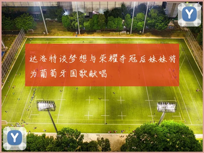 达洛特谈梦想与荣耀夺冠后妹妹将为葡萄牙国歌献唱