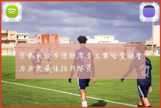 贝弗利谈韦德缺席季后赛哈登被誉为历史最佳挡拆球员