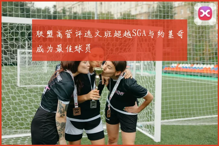 联盟高管评选文班超越SGA与约基奇成为最佳球员
